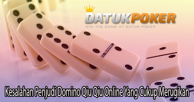 Kesalahan Penjudi Domino Qiu Qiu Online Yang Cukup Merugikan